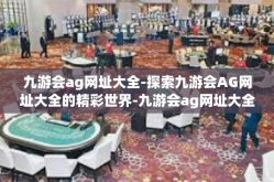 九游会ag网址大全-探索九游会AG网址大全的精彩世界-九游会ag网址大全