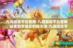 九游游戏平台官网-九游游戏平台官网，探索数字娱乐的新天地-九游游戏平台官网