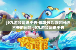 j9九游会网进不去-解决J9九游会网进不去的问题-j9九游会网进不去