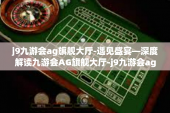 j9九游会ag旗舰大厅-遇见盛宴—深度解读九游会AG旗舰大厅-j9九游会ag旗舰大厅