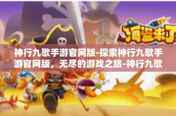 神行九歌手游官网版-探索神行九歌手游官网版，无尽的游戏之旅-神行九歌手游官网版