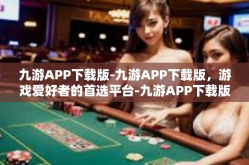 九游APP下载版-九游APP下载版，游戏爱好者的首选平台-九游APP下载版