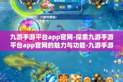 九游手游平台app官网-探索九游手游平台app官网的魅力与功能-九游手游平台app官网