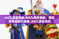 AG九游会导航-AG九游会导航，游戏中的卓越引路者-AG九游会导航