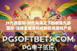 J9九游国际-时代风采之下的明珠九游国际-诠释全面进化式的在线游戏产业服务概念与竞争力崛起之道-J9九游国际