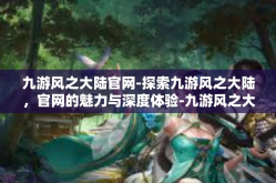 九游风之大陆官网-探索九游风之大陆，官网的魅力与深度体验-九游风之大陆官网