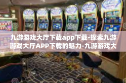 九游游戏大厅下载app下载-探索九游游戏大厅APP下载的魅力-九游游戏大厅下载app下载