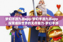 梦幻手游九游app-梦幻手游九游app，探索虚拟世界的无尽魅力-梦幻手游九游app