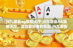 j9九游会ag旗舰大厅-J9九游会AG旗舰大厅，游戏爱好者的乐园-j9九游会ag旗舰大厅