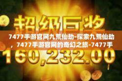 7477手游官网九荒仙劫-探索九荒仙劫，7477手游官网的奇幻之旅-7477手游官网九荒仙劫