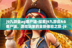 j9九游会ag客户端-探索j9九游会AG客户端，游戏玩家的全新体验之旅-j9九游会ag客户端