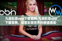 九游彩票app下载官网-九游彩票app下载官网，探索彩票世界的便捷通道-九游彩票app下载官网