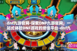dnf九游官网-探索DNF九游官网，一站式体验DNF游戏的绝佳平台-dnf九游官网