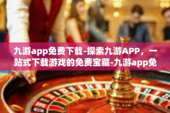 九游app免费下载-探索九游APP，一站式下载游戏的免费宝藏-九游app免费下载