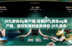 j9九游会ag客户端-探索j9九游会ag客户端，游戏玩家的全新体验-j9九游会ag客户端