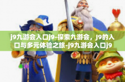 j9九游会入口j9-探索九游会，J9的入口与多元体验之旅-j9九游会入口j9