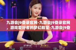 九游会j9登录官网-九游会J9登录官网，游戏爱好者的梦幻殿堂-九游会j9登录官网