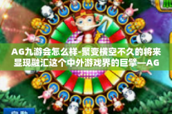 AG九游会怎么样-聚变横空不久的将来显现融汇这个中外游戏界的巨擘—AG九游。那么，AG九游会怎么样呢？让我们一同揭开这个充满无限可能的未来游戏巨头的神秘面纱。AG九游会怎么样