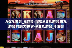 AG九游会_9游会-探究AG九游会与九游会的魅力世界-AG九游会_9游会