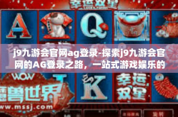 j9九游会官网ag登录-探索j9九游会官网的AG登录之路，一站式游戏娱乐的全新体验-j9九游会官网ag登录