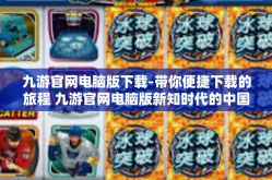 九游官网电脑版下载-带你便捷下载的旅程 九游官网电脑版新知时代的中国客流量何去情有独钟之选-九游官网电脑版下载