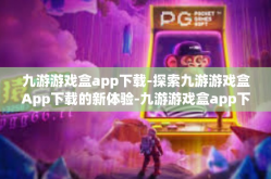 九游游戏盒app下载-探索九游游戏盒App下载的新体验-九游游戏盒app下载