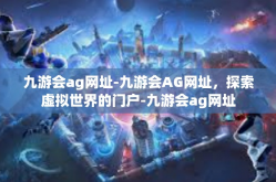 九游会ag网址-九游会AG网址，探索虚拟世界的门户-九游会ag网址