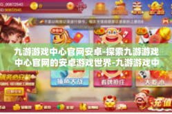 九游游戏中心官网安卓-探索九游游戏中心官网的安卓游戏世界-九游游戏中心官网安卓