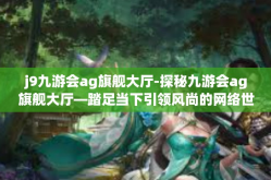 j9九游会ag旗舰大厅-探秘九游会ag旗舰大厅—踏足当下引领风尚的网络世界殿堂-j9九游会ag旗舰大厅