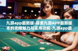 九游app最新版-探索九游APP最新版本的无限魅力与实用功能-九游app最新版