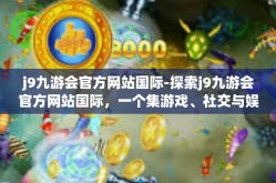 j9九游会官方网站国际-探索j9九游会官方网站国际，一个集游戏、社交与娱乐于一体的综合平台-j9九游会官方网站国际