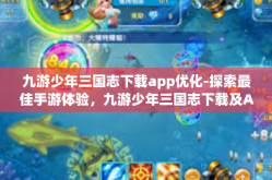 九游少年三国志下载app优化-探索最佳手游体验，九游少年三国志下载及App优化指南-九游少年三国志下载app优化