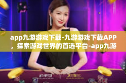 app九游游戏下载-九游游戏下载APP，探索游戏世界的首选平台-app九游游戏下载
