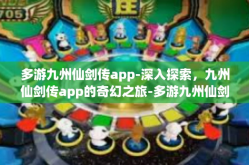 多游九州仙剑传app-深入探索，九州仙剑传app的奇幻之旅-多游九州仙剑传app