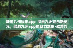 酷游九州娱乐app-探索九州娱乐新纪元，酷游九州app的魅力之旅-酷游九州娱乐app
