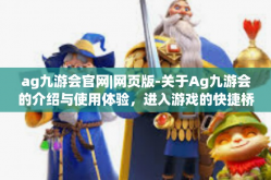 ag九游会官网|网页版-关于Ag九游会的介绍与使用体验，进入游戏的快捷桥梁！官网入口与网页版全面解析-ag九游会官网|网页版