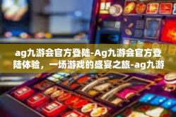 ag九游会官方登陆-Ag九游会官方登陆体验，一场游戏的盛宴之旅-ag九游会官方登陆