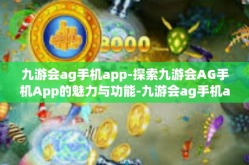 九游会ag手机app-探索九游会AG手机App的魅力与功能-九游会ag手机app