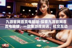 九游官网首页电脑版-探索九游官网首页电脑版，一款集游戏资讯、社交互动与娱乐于一体的综合性平台-九游官网首页电脑版