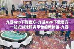 九游app下载官方-九游APP下载官方，一站式游戏服务平台的新体验-九游app下载官方