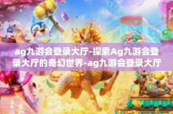 ag九游会登录大厅-探索Ag九游会登录大厅的奇幻世界-ag九游会登录大厅