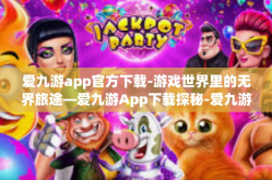 爱九游app官方下载-游戏世界里的无界旅途—爱九游App下载探秘-爱九游app官方下载