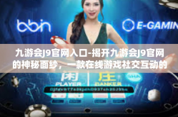 九游会J9官网入口-揭开九游会J9官网的神秘面纱，一款在线游戏社交互动的天堂门户！九游会J9官网入口