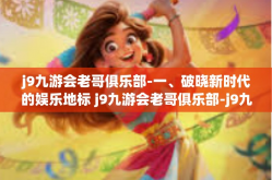 j9九游会老哥俱乐部-一、破晓新时代的娱乐地标 j9九游会老哥俱乐部-j9九游会老哥俱乐部