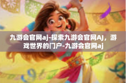 九游会官网aj-探索九游会官网AJ，游戏世界的门户-九游会官网aj