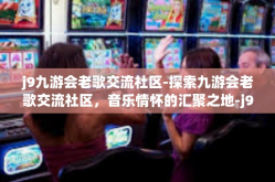 j9九游会老歌交流社区-探索九游会老歌交流社区，音乐情怀的汇聚之地-j9九游会老歌交流社区