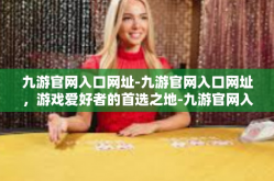 九游官网入口网址-九游官网入口网址，游戏爱好者的首选之地-九游官网入口网址