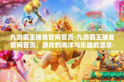 九游霸王捕鱼官网首页-九游霸王捕鱼官网首页，游戏的海洋与乐趣的源泉-九游霸王捕鱼官网首页