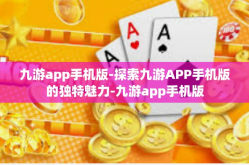 九游app手机版-探索九游APP手机版的独特魅力-九游app手机版