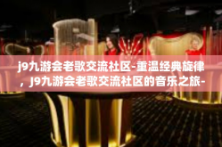 j9九游会老歌交流社区-重温经典旋律，J9九游会老歌交流社区的音乐之旅-j9九游会老歌交流社区